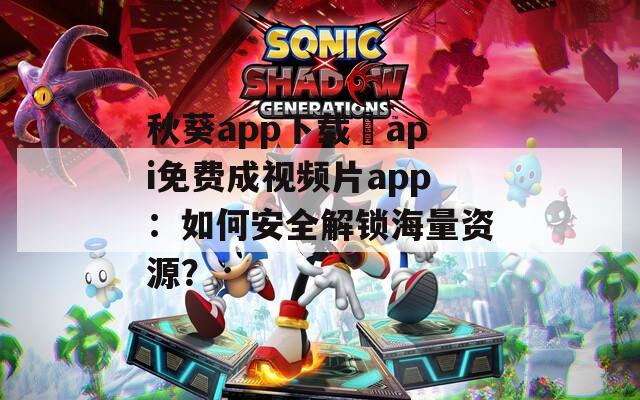 秋葵app下载汅api免费成视频片app：如何安全解锁海量资源？
