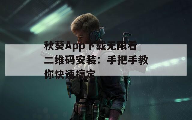 秋葵App下载无限看二维码安装：手把手教你快速搞定