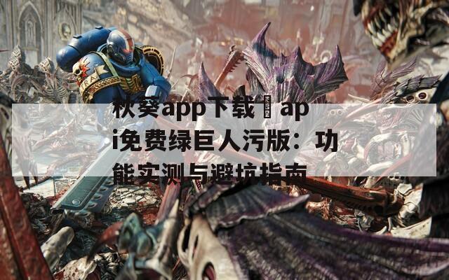 秋葵app下载汅api免费绿巨人污版：功能实测与避坑指南