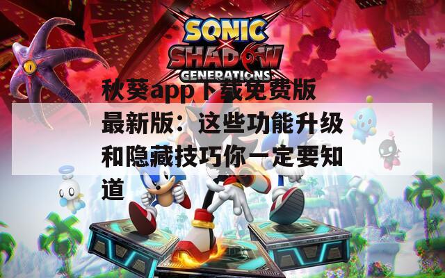 秋葵app下载免费版最新版：这些功能升级和隐藏技巧你一定要知道