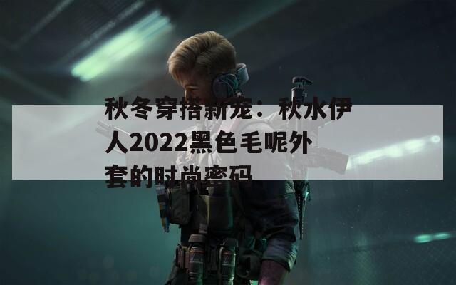 秋冬穿搭新宠：秋水伊人2022黑色毛呢外套的时尚密码