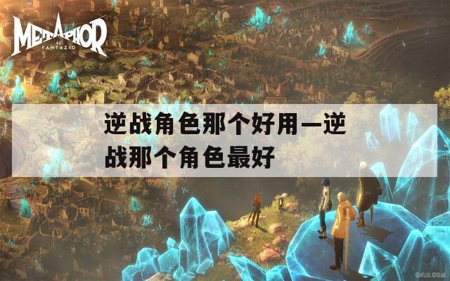逆战角色那个好用—逆战那个角色最好