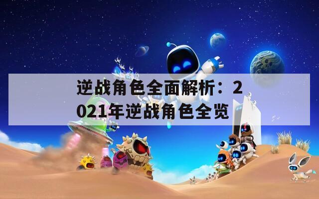 逆战角色全面解析：2021年逆战角色全览