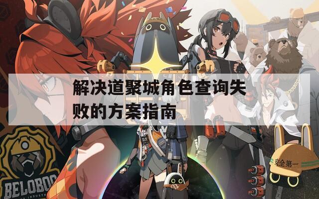 解决道聚城角色查询失败的方案指南