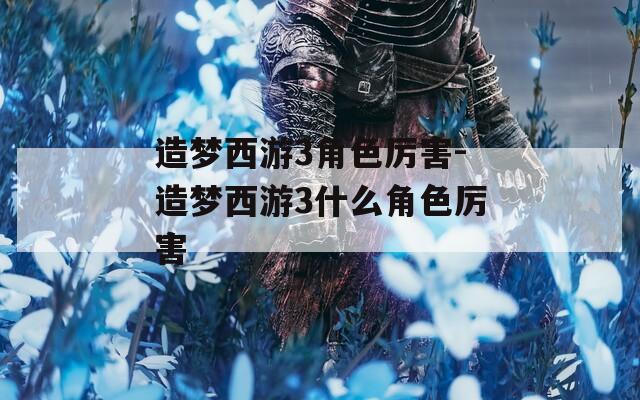 造梦西游3角色厉害-造梦西游3什么角色厉害