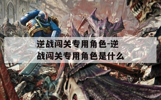 逆战闯关专用角色-逆战闯关专用角色是什么