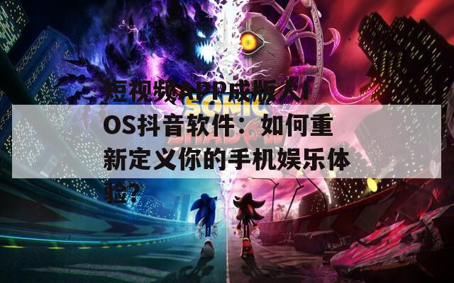 短视频APP成版人IOS抖音软件：如何重新定义你的手机娱乐体验？