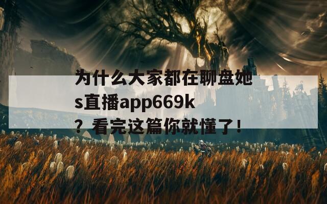 为什么大家都在聊盘她s直播app669k？看完这篇你就懂了！
