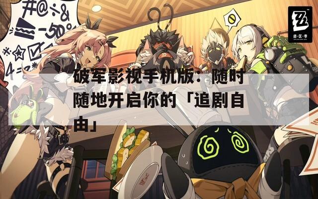 破军影视手机版：随时随地开启你的「追剧自由」