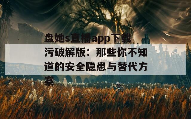 盘她s直播app下载污破解版：那些你不知道的安全隐患与替代方案