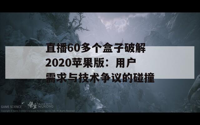 直播60多个盒子破解2020苹果版：用户需求与技术争议的碰撞