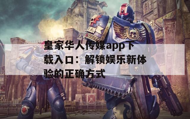 皇家华人传媒app下载入口：解锁娱乐新体验的正确方式