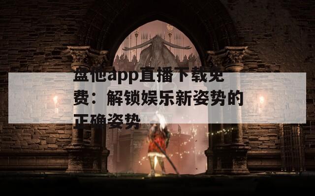 盘他app直播下载免费：解锁娱乐新姿势的正确姿势