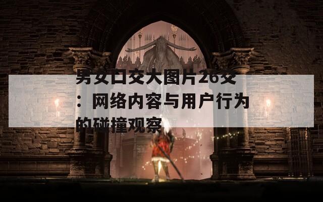 男女囗交大图片26交：网络内容与用户行为的碰撞观察