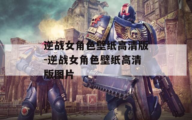 逆战女角色壁纸高清版-逆战女角色壁纸高清版图片