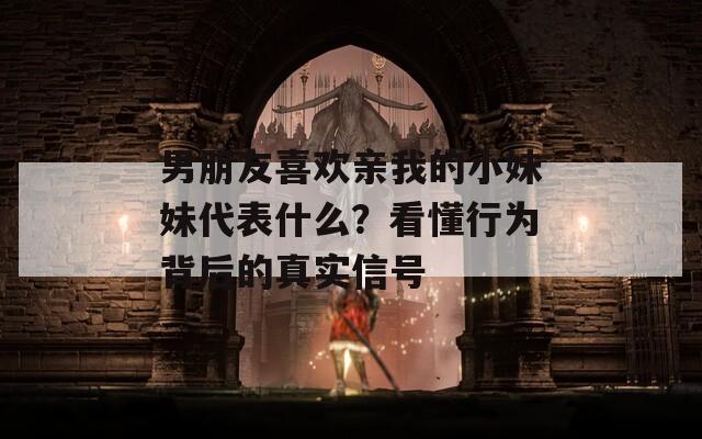 男朋友喜欢亲我的小妹妹代表什么？看懂行为背后的真实信号