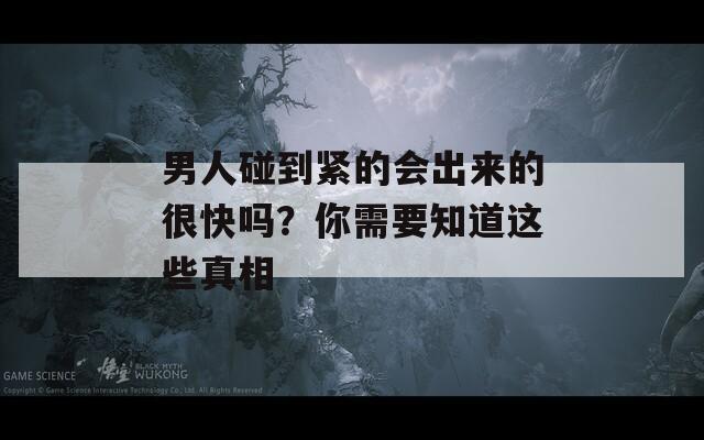 男人碰到紧的会出来的很快吗？你需要知道这些真相
