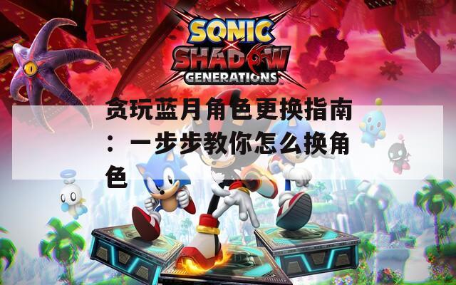 贪玩蓝月角色更换指南：一步步教你怎么换角色