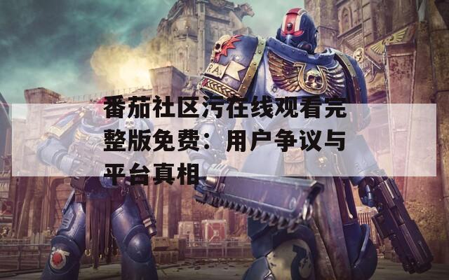 番茄社区污在线观看完整版免费：用户争议与平台真相