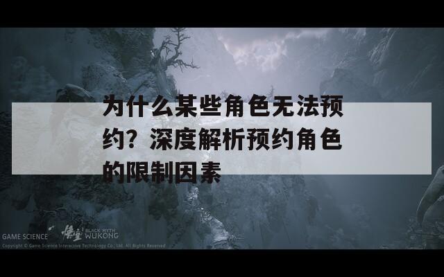 为什么某些角色无法预约？深度解析预约角色的限制因素