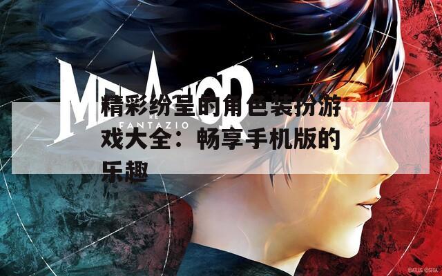 精彩纷呈的角色装扮游戏大全：畅享手机版的乐趣