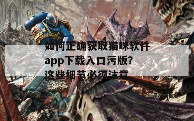 如何正确获取猫咪软件app下载入口污版？这些细节必须注意