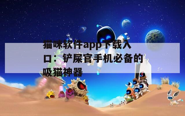 猫咪软件app下载入口：铲屎官手机必备的吸猫神器