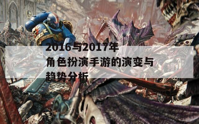 2016与2017年角色扮演手游的演变与趋势分析