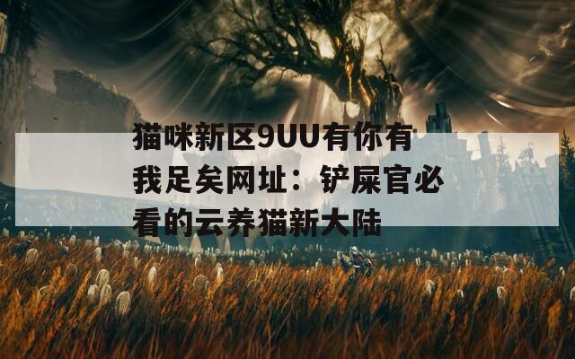 猫咪新区9UU有你有我足矣网址：铲屎官必看的云养猫新大陆