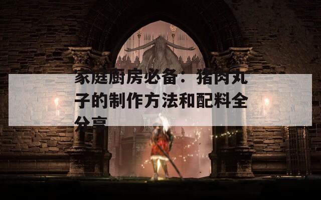 家庭厨房必备：猪肉丸子的制作方法和配料全分享