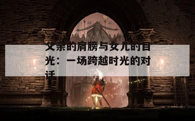父亲的肩膀与女儿的目光：一场跨越时光的对话