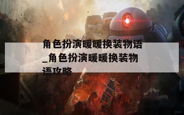 角色扮演暖暖换装物语_角色扮演暖暖换装物语攻略