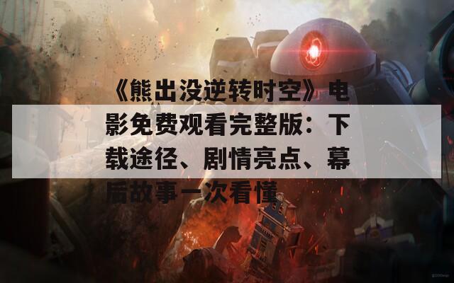 《熊出没逆转时空》电影免费观看完整版：下载途径、剧情亮点、幕后故事一次看懂