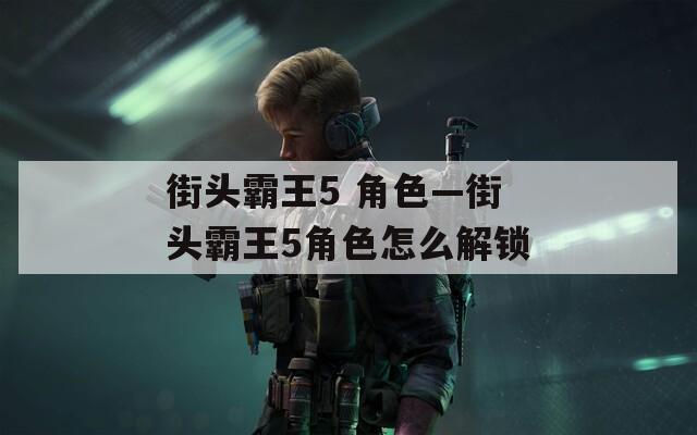 街头霸王5 角色—街头霸王5角色怎么解锁