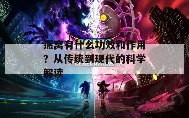 燕窝有什么功效和作用？从传统到现代的科学解读