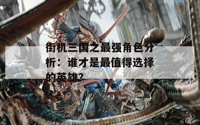 街机三国之最强角色分析：谁才是最值得选择的英雄？