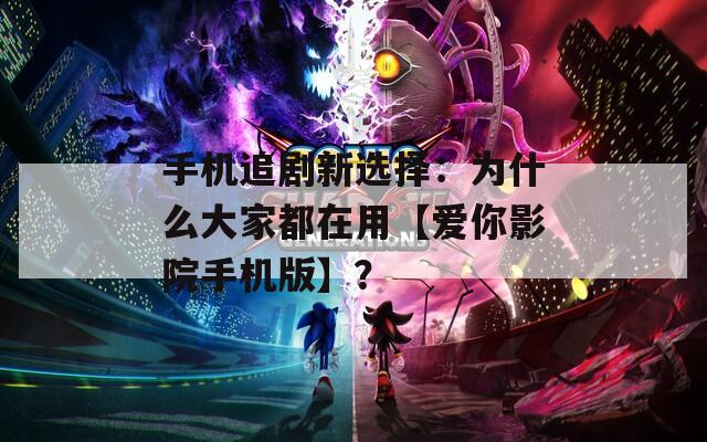 手机追剧新选择：为什么大家都在用【爱你影院手机版】？