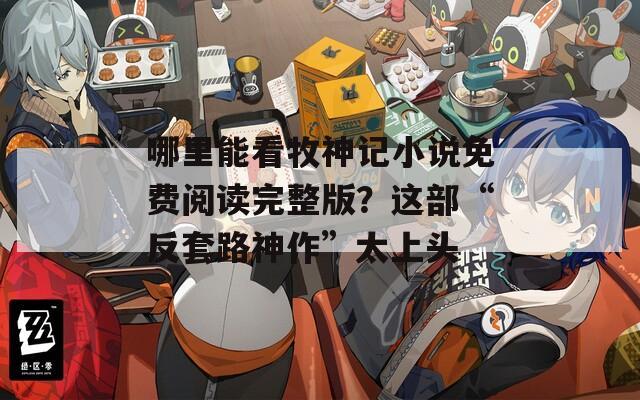 哪里能看牧神记小说免费阅读完整版？这部“反套路神作”太上头