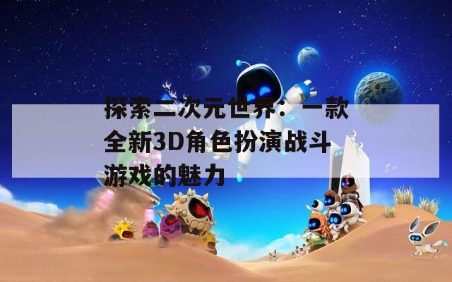 探索二次元世界：一款全新3D角色扮演战斗游戏的魅力