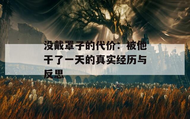 没戴罩子的代价：被他干了一天的真实经历与反思