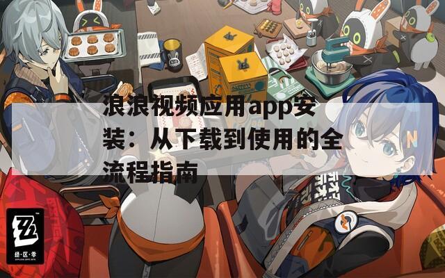 浪浪视频应用app安装：从下载到使用的全流程指南