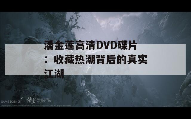 潘金莲高清DVD碟片：收藏热潮背后的真实江湖