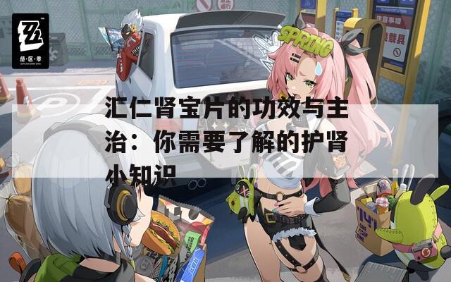 汇仁肾宝片的功效与主治：你需要了解的护肾小知识