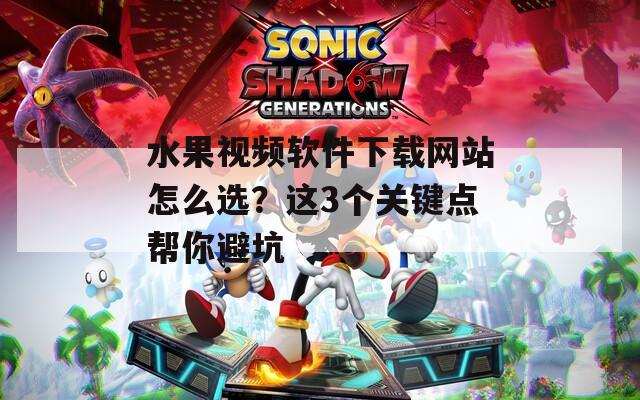 水果视频软件下载网站怎么选？这3个关键点帮你避坑