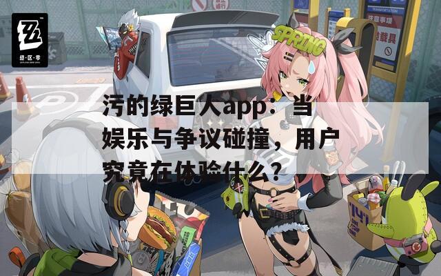 污的绿巨人app：当娱乐与争议碰撞，用户究竟在体验什么？