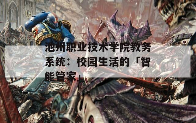 池州职业技术学院教务系统：校园生活的「智能管家」