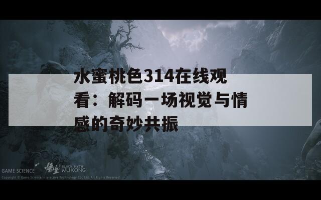 水蜜桃色314在线观看：解码一场视觉与情感的奇妙共振