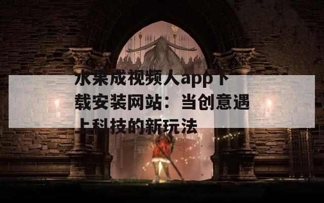 水果成视频人app下载安装网站：当创意遇上科技的新玩法