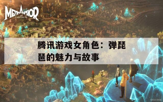 腾讯游戏女角色：弹琵琶的魅力与故事