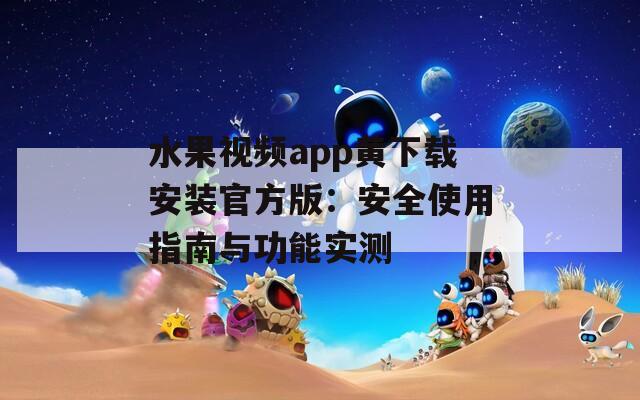 水果视频app黄下载安装官方版：安全使用指南与功能实测